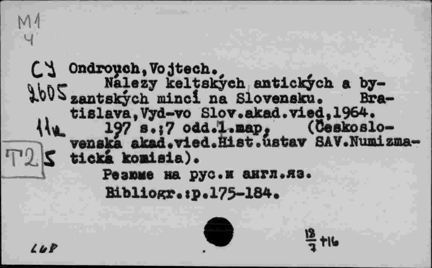 ﻿КН ч
С'Д Ondroych,Vojtech., ui лг Nalezy keltskyeh. antickych a by-1**- zantskych. minci na Sloveneku. Bratislava, Vyd-vo Slov.akad.vied,1964.
Ui. 197 odd.l.map. (ôeakoslo-venska akad.vied.Hiet.uetav SAV.Numizma— ticks, кожіаіа).
Резюме на рус.н англ«яз.
ВіЬІіокг. ір. 175-184.

